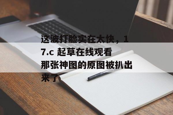 这波打脸实在太快，17.c 起草在线观看那张神图的原图被扒出来了