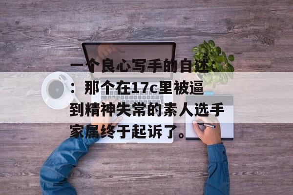 一个良心写手的自述：：那个在17c里被逼到精神失常的素人选手家属终于起诉了。