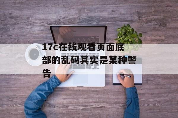 17c在线观看页面底部的乱码其实是某种警告