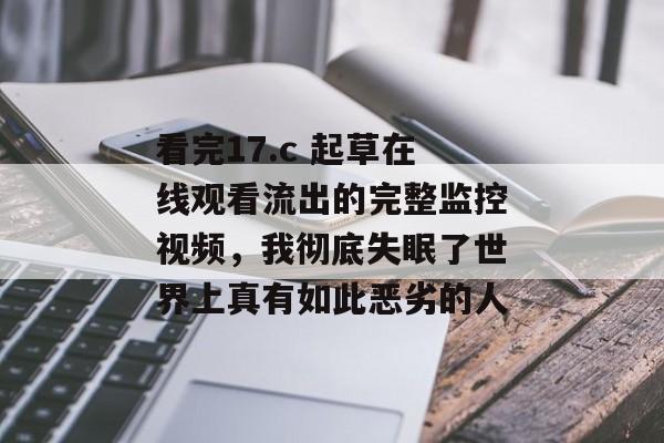 看完17.c 起草在线观看流出的完整监控视频，我彻底失眠了世界上真有如此恶劣的人