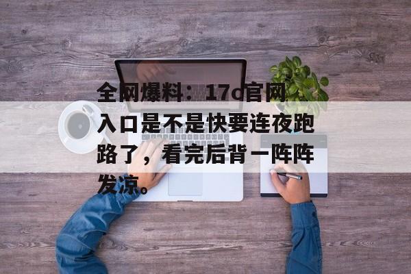 全网爆料：17c官网入口是不是快要连夜跑路了，看完后背一阵阵发凉。