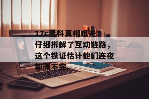 17c黑料真相曝光：仔细拆解了互动链路，这个铁证估计他们连夜都删不完。