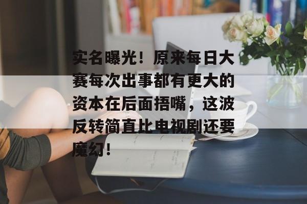 实名曝光！原来每日大赛每次出事都有更大的资本在后面捂嘴，这波反转简直比电视剧还要魔幻！