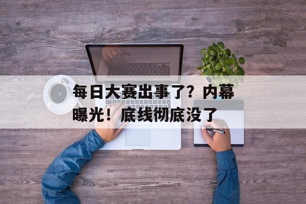 每日大赛出事了？内幕曝光！底线彻底没了